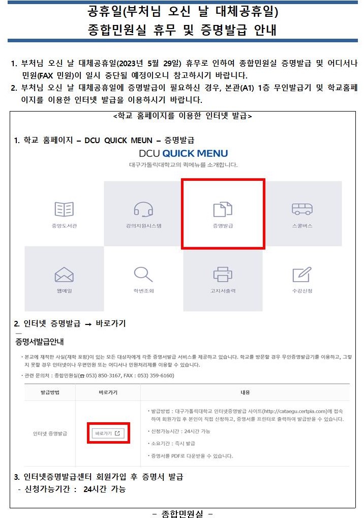 1. 부처님 오신 날 대체공휴일(2023년 5월 29일) 휴무로 인하여 종합민원실 증명서 창구발급 및 어디서나 민원(FAX 민원)이 일시 중단될 예정이오니 참고하시기 바랍니다.
 2. 부처님 오신 날 대체공휴일에 증명발급이 필요하신 경우, 본관(A1) 1층 무인발급기 및 학교홈페이지를 이용한 인터넷 발급을 이용하시기 바랍니다.
<학교 홈페이지를 이용한 인터넷 발급>
1. 학교 홈페이지 ? DCU QUICK MEUN ? 증명발급
2. 인터넷 증명발급 → 바로가기
3. 인터넷증명발급센터 회원가입 후 증명서 발급
 - 신청가능기간 :  24시간 가능